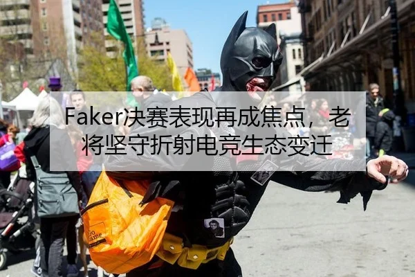 Faker决赛表现再成焦点，老将坚守折射电竞生态变迁